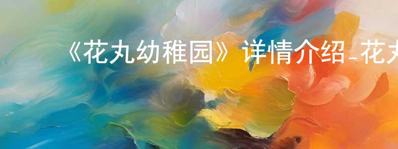 ﻿程可心发布﻿《花丸幼稚园》详情介绍_花丸幼稚园已完结在线观看_花丸幼稚园迅雷下载_日漫